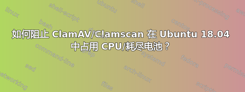 如何阻止 ClamAV/Clamscan 在 Ubuntu 18.04 中占用 CPU/耗尽电池？