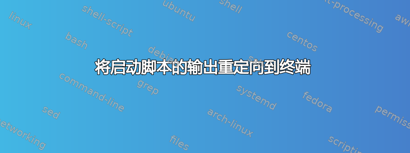 将启动脚本的输出重定向到终端