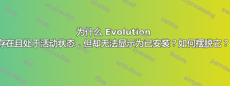 为什么 Evolution 存在且处于活动状态，但却无法显示为已安装？如何摆脱它？