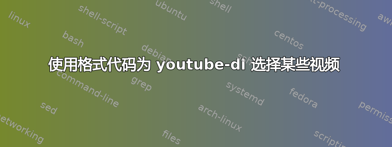 使用格式代码为 youtube-dl 选择某些视频