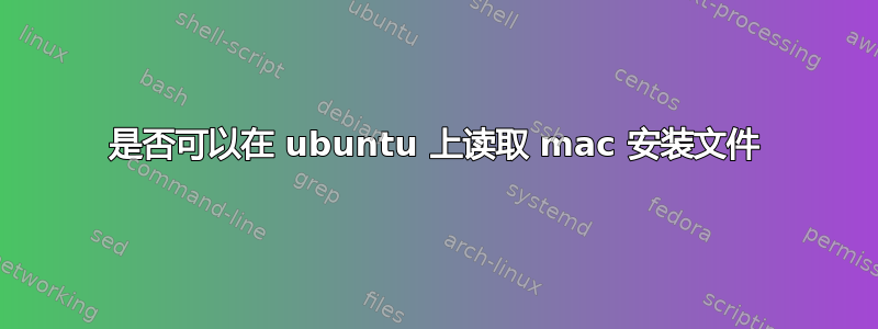 是否可以在 ubuntu 上读取 mac 安装文件