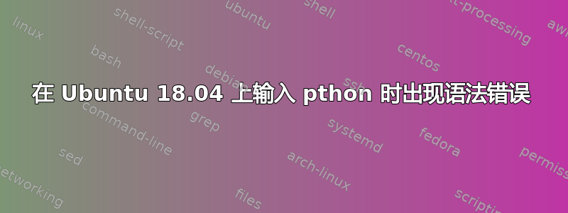 在 Ubuntu 18.04 上输入 pthon 时出现语法错误