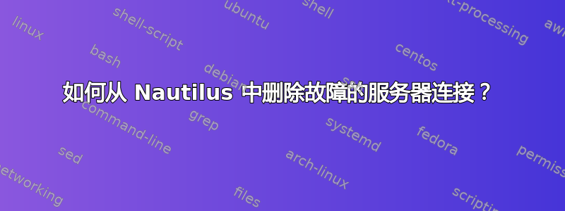 如何从 Nautilus 中删除故障的服务器连接？