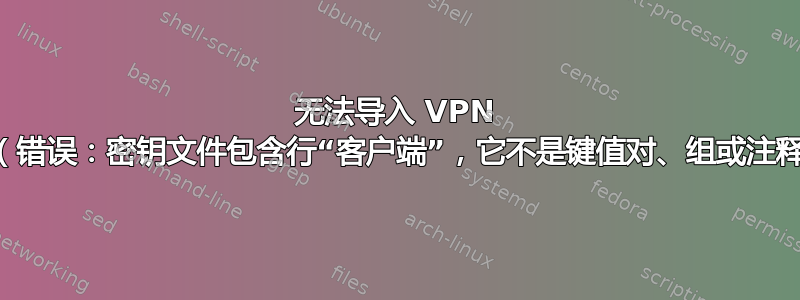 无法导入 VPN 连接（错误：密钥文件包含行“客户端”，它不是键值对、组或注释。）