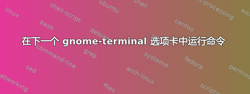 在下一个 gnome-terminal 选项卡中运行命令