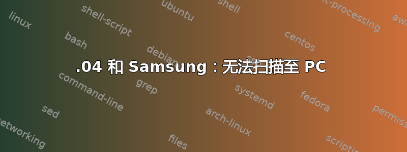 18.04 和 Samsung：无法扫描至 PC