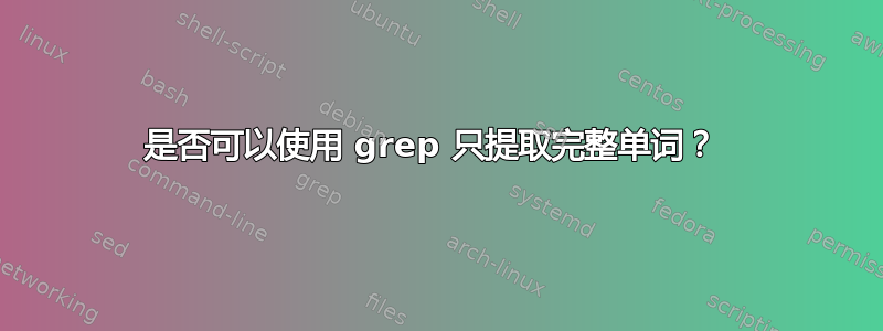 是否可以使用 grep 只提取完整单词？ 