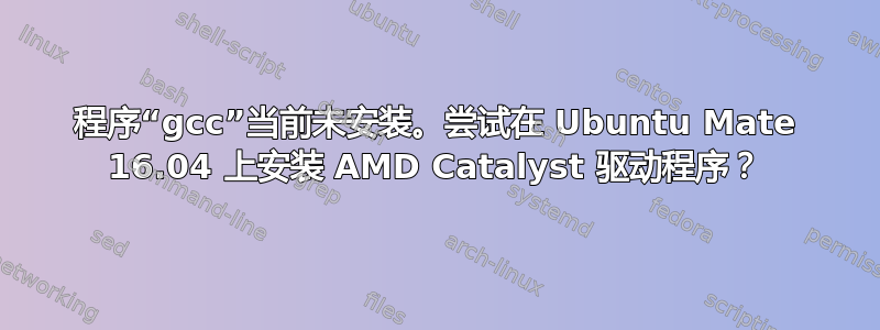 程序“gcc”当前未安装。尝试在 Ubuntu Mate 16.04 上安装 AMD Catalyst 驱动程序？