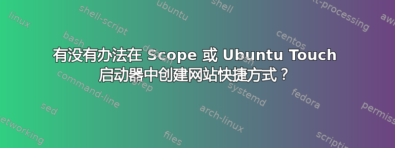 有没有办法在 Scope 或 Ubuntu Touch 启动器中创建网站快捷方式？