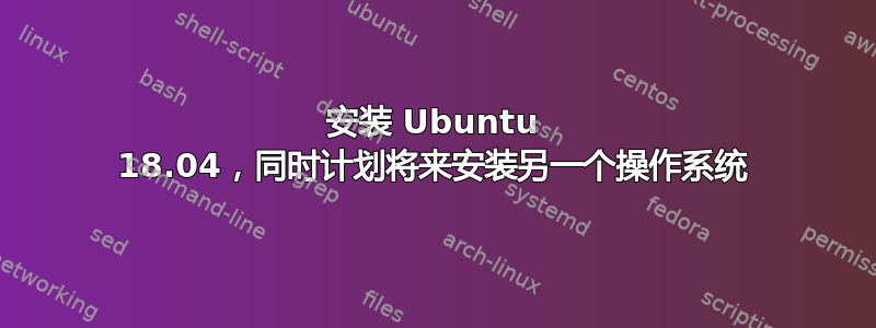 安装 Ubuntu 18.04，同时计划将来安装另一个操作系统