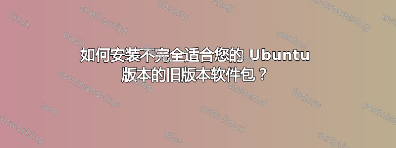 如何安装不完全适合您的 Ubuntu 版本的旧版本软件包？