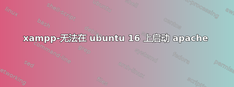 xampp-无法在 ubuntu 16 上启动 apache