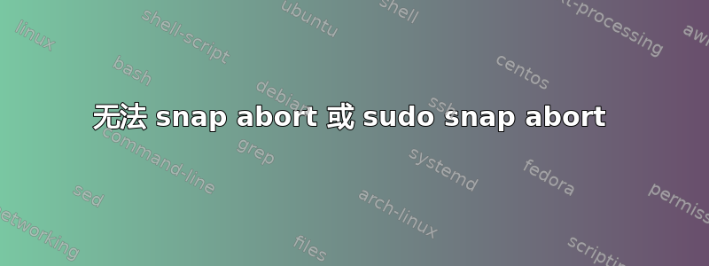 无法 snap abort 或 sudo snap abort