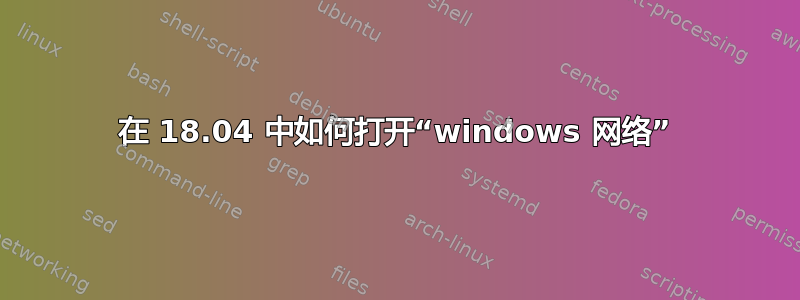 在 18.04 中如何打开“windows 网络”