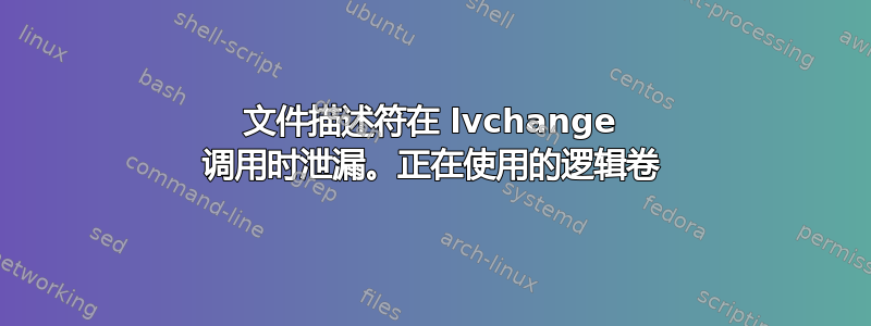 文件描述符在 lvchange 调用时泄漏。正在使用的逻辑卷