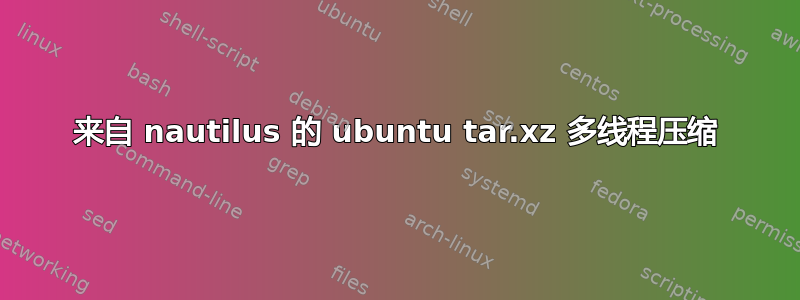 来自 nautilus 的 ubuntu tar.xz 多线程压缩