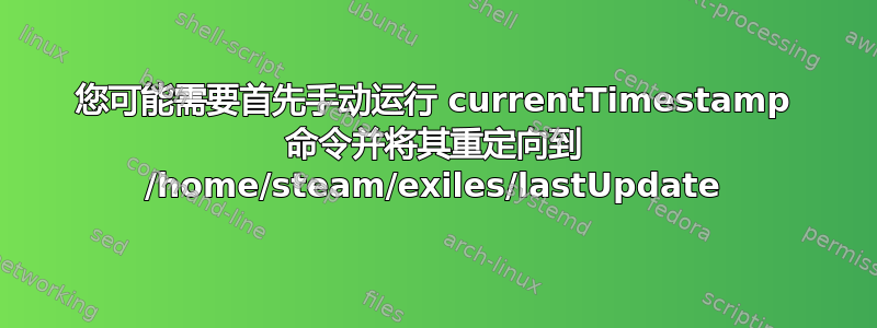 您可能需要首先手动运行 currentTimestamp 命令并将其重定向到 /home/steam/exiles/lastUpdate