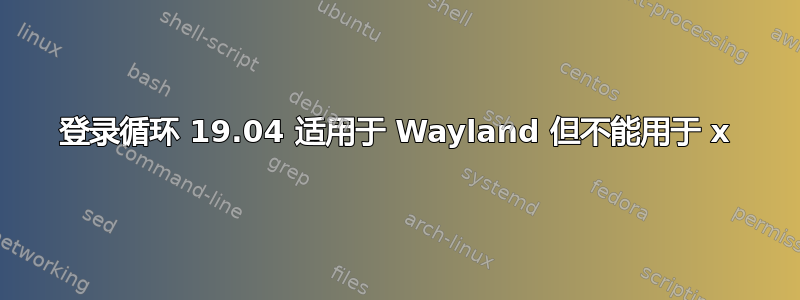 登录循环 19.04 适用于 Wayland 但不能用于 x