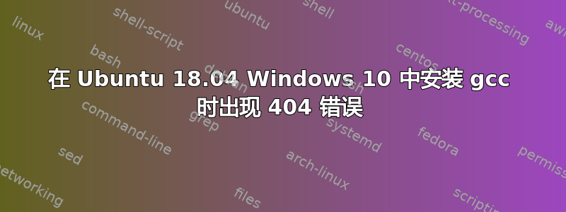 在 Ubuntu 18.04 Windows 10 中安装 gcc 时出现 404 错误