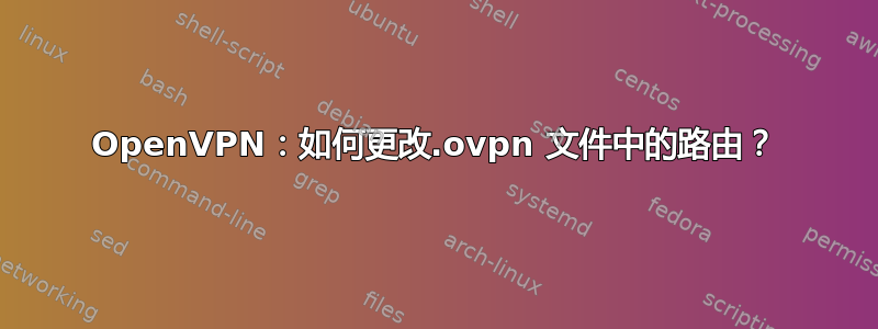 OpenVPN：如何更改.ovpn 文件中的路由？