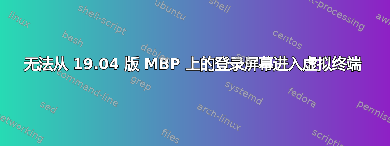 无法从 19.04 版 MBP 上的登录屏幕进入虚拟终端