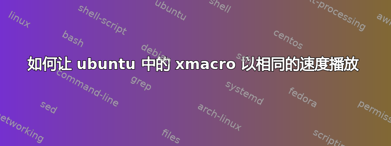 如何让 ubuntu 中的 xmacro 以相同的速度播放