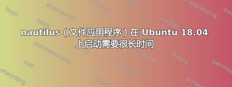 nautilus（文件应用程序）在 Ubuntu 18.04 上启动需要很长时间