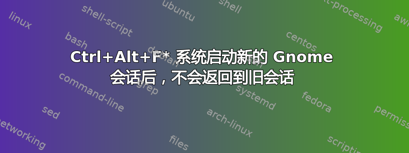 Ctrl+Alt+F* 系统启动新的 Gnome 会话后，不会返回到旧会话