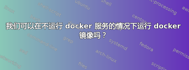 我们可以在不运行 docker 服务的情况下运行 docker 镜像吗？