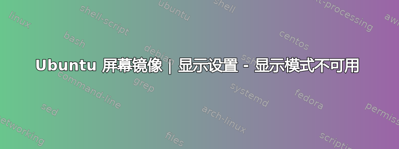 Ubuntu 屏幕镜像 | 显示设置 - 显示模式不可用