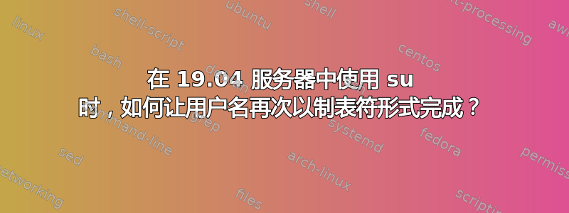 在 19.04 服务器中使用 su 时，如何让用户名再次以制表符形式完成？