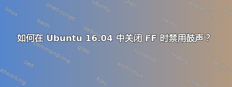 如何在 Ubuntu 16.04 中关闭 FF 时禁用鼓声？