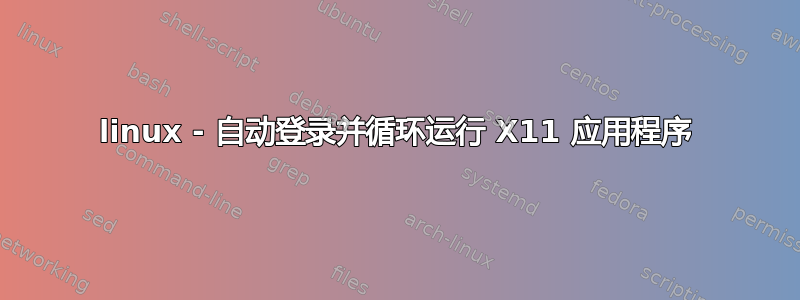 linux - 自动登录并循环运行 X11 应用程序