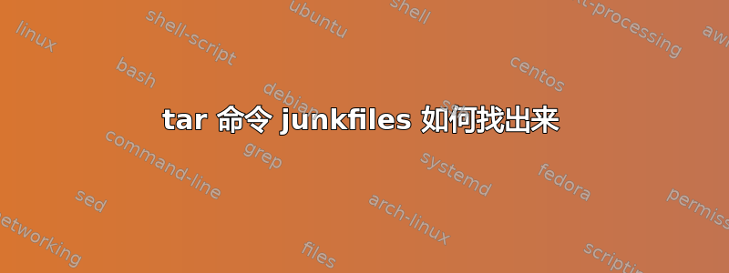 tar 命令 junkfiles 如何找出来