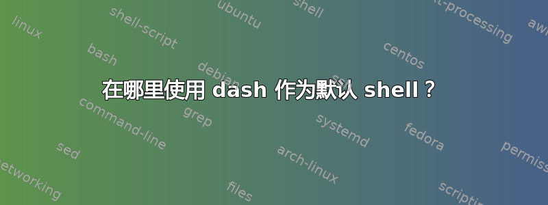 在哪里使用 dash 作为默认 shell？