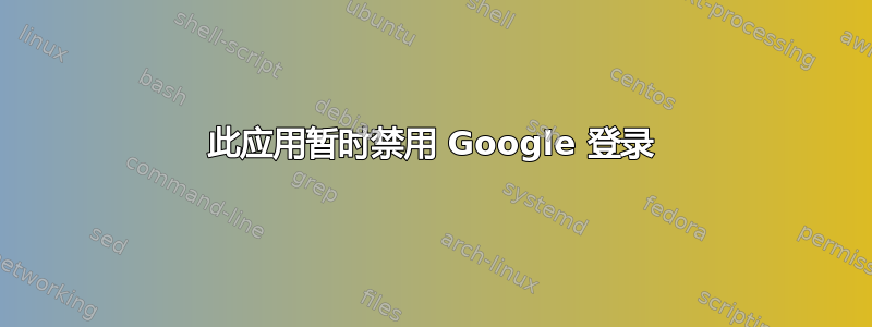 此应用暂时禁用 Google 登录