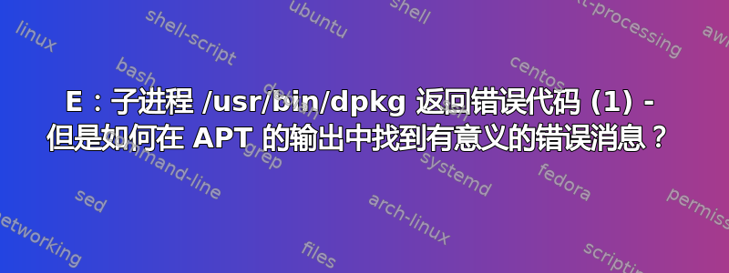 E：子进程 /usr/bin/dpkg 返回错误代码 (1) - 但是如何在 APT 的输出中找到有意义的错误消息？