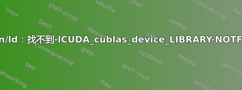 /usr/bin/ld：找不到-lCUDA_cublas_device_LIBRARY-NOTFOUND