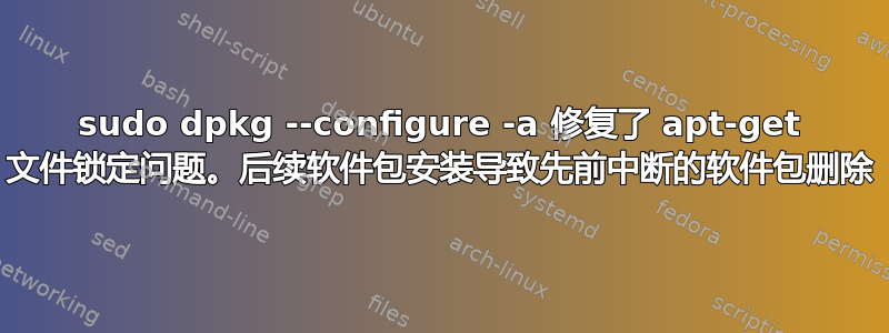 sudo dpkg --configure -a 修复了 apt-get 文件锁定问题。后续软件包安装导致先前中断的软件包删除