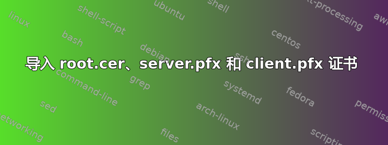 导入 root.cer、server.pfx 和 client.pfx 证书