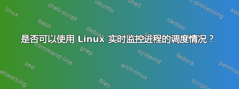 是否可以使用 Linux 实时监控进程的调度情况？