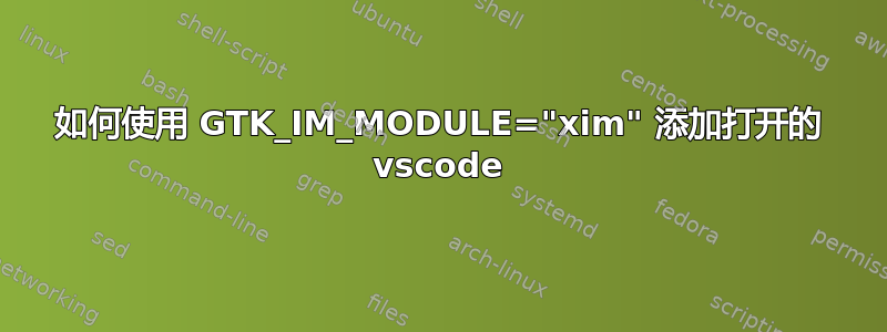 如何使用 GTK_IM_MODULE="xim" 添加打开的 vscode