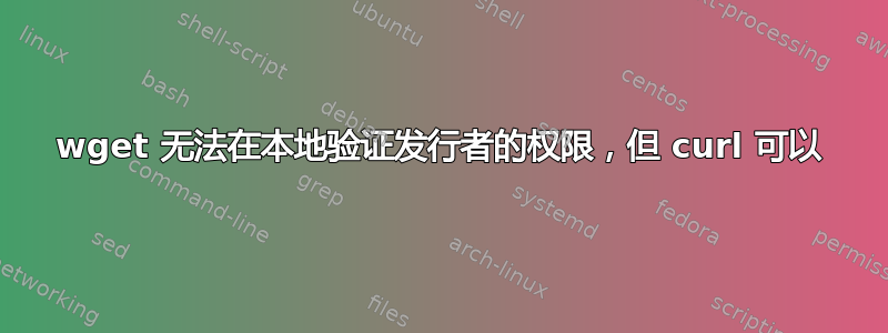 wget 无法在本地验证发行者的权限，但 curl 可以