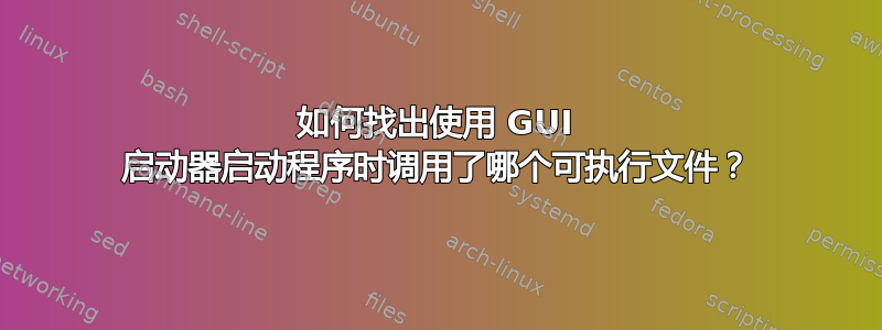 如何找出使用 GUI 启动器启动程序时调用了哪个可执行文件？