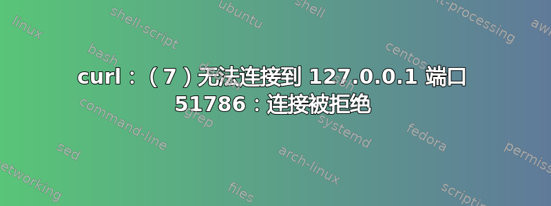 curl：（7）无法连接到 127.0.0.1 端口 51786：连接被拒绝