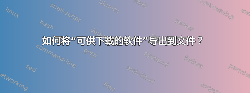 如何将“可供下载的软件”导出到文件？