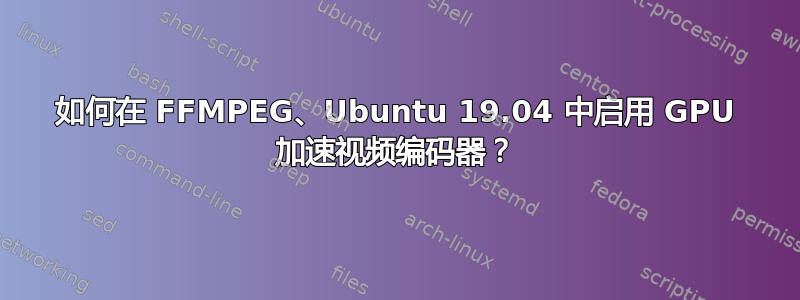 如何在 FFMPEG、Ubuntu 19.04 中启用 GPU 加速视频编码器？