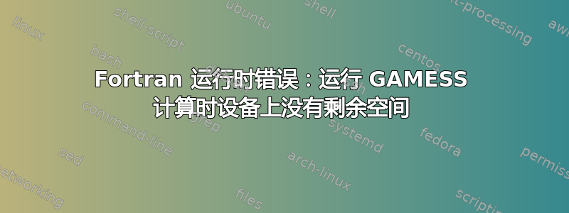 Fortran 运行时错误：运行 GAMESS 计算时设备上没有剩余空间