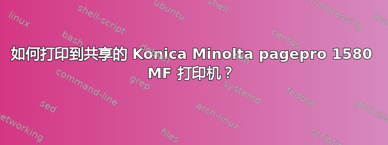 如何打印到共享的 Konica Minolta pagepro 1580 MF 打印机？