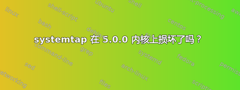 systemtap 在 5.0.0 内核上损坏了吗？